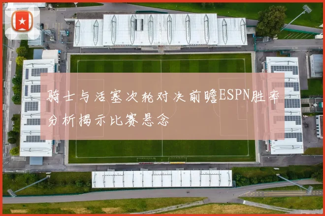 骑士与活塞次轮对决前瞻ESPN胜率分析揭示比赛悬念