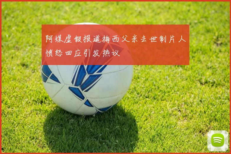 阿媒虚假报道梅西父亲去世制片人愤怒回应引发热议