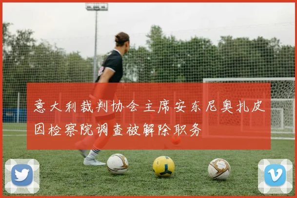意大利裁判协会主席安东尼奥扎皮因检察院调查被解除职务