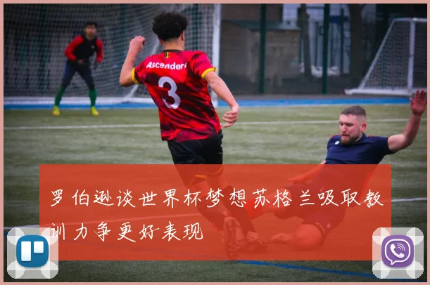 罗伯逊谈世界杯梦想苏格兰吸取教训力争更好表现