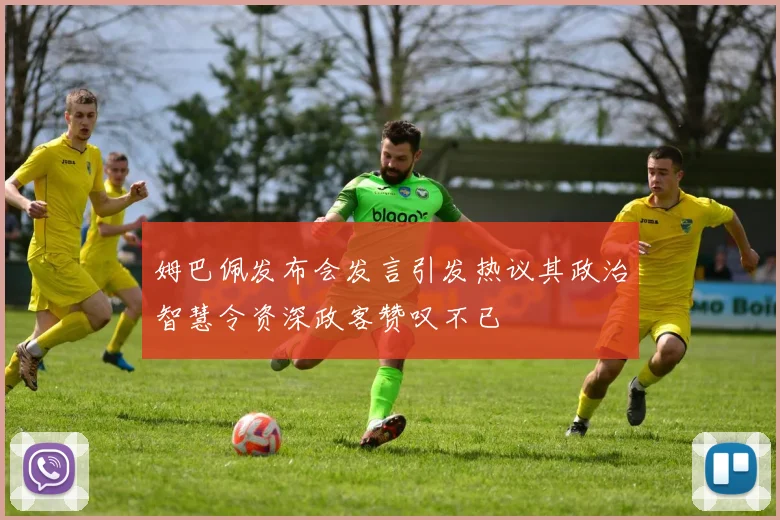 姆巴佩发布会发言引发热议其政治智慧令资深政客赞叹不已