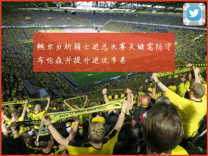 鲍尔分析骑士进总决赛关键需防守布伦森并提升进攻节奏