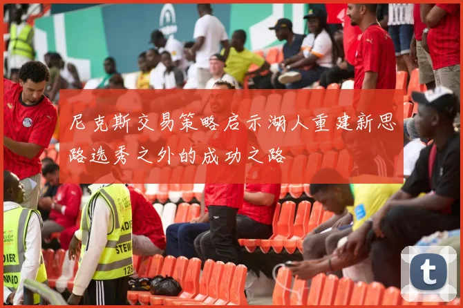 尼克斯交易策略启示湖人重建新思路选秀之外的成功之路