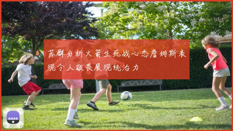 苏群分析火箭生死战心态詹姆斯表现令人敬畏展现统治力