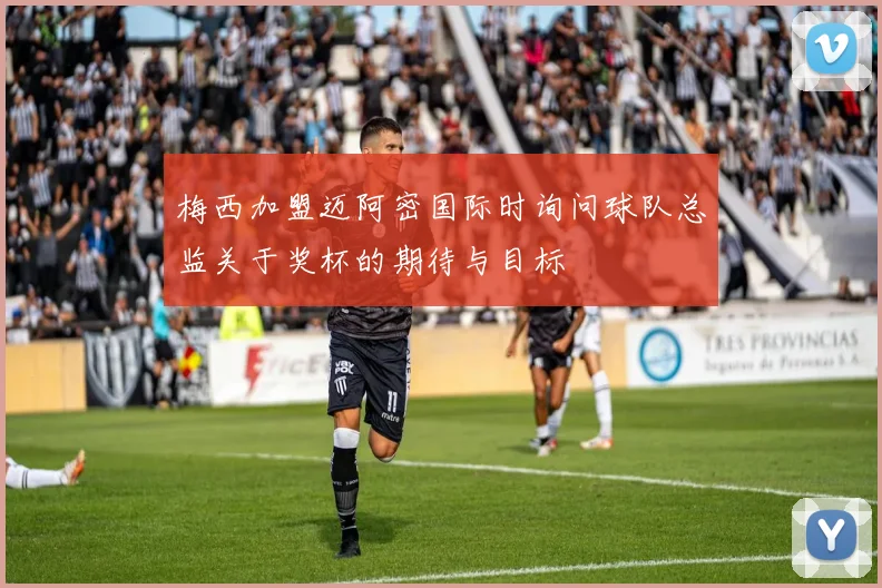 梅西加盟迈阿密国际时询问球队总监关于奖杯的期待与目标