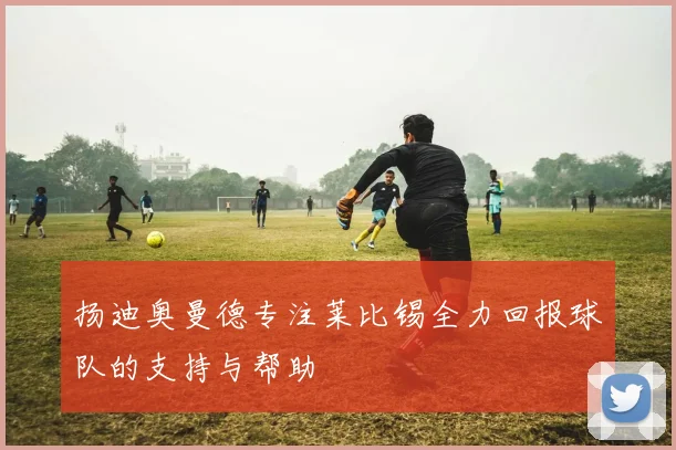 扬迪奥曼德专注莱比锡全力回报球队的支持与帮助