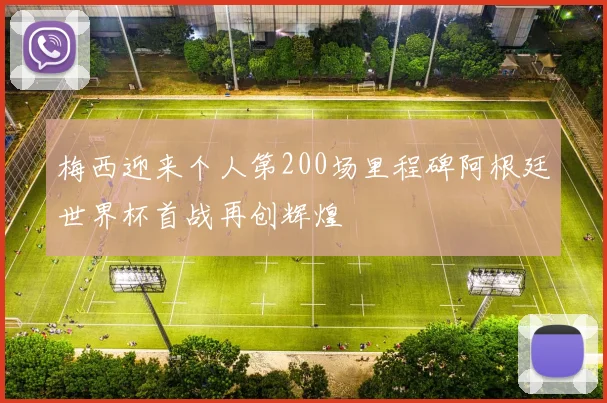 梅西迎来个人第200场里程碑阿根廷世界杯首战再创辉煌