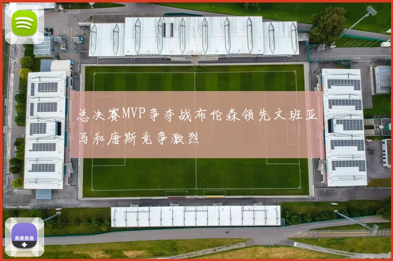总决赛MVP争夺战布伦森领先文班亚马和唐斯竞争激烈
