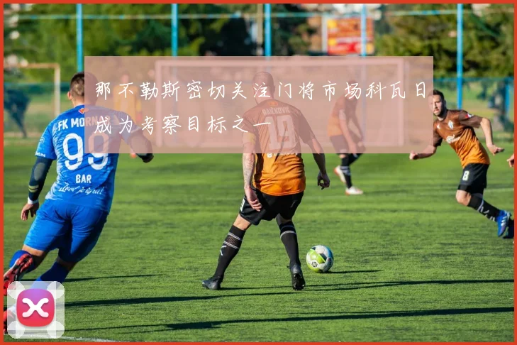 那不勒斯密切关注门将市场科瓦日成为考察目标之一