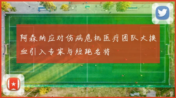 阿森纳应对伤病危机医疗团队大换血引入专家与短跑名将