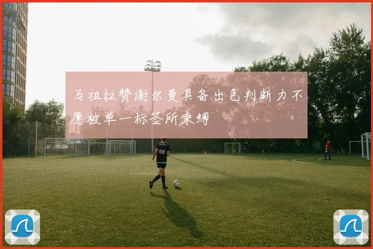 马祖拉赞谢尔曼具备出色判断力不愿被单一标签所束缚
