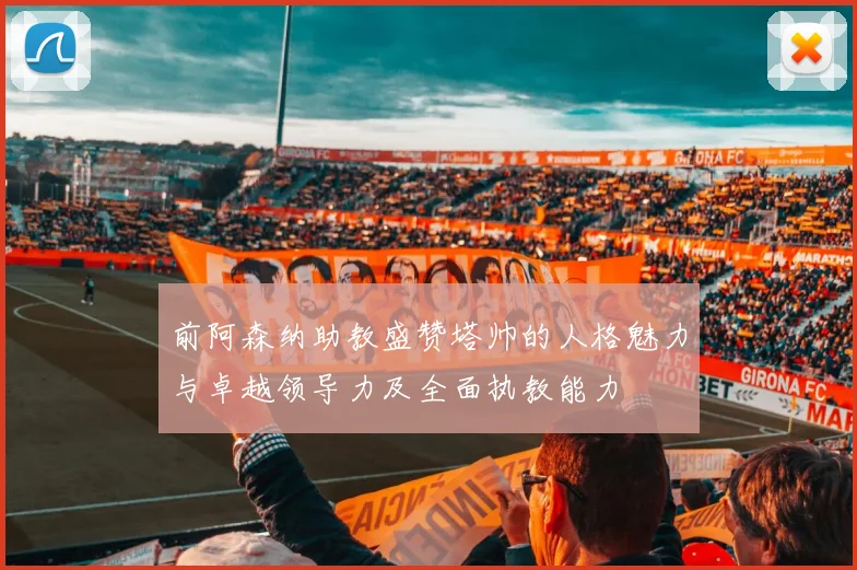 前阿森纳助教盛赞塔帅的人格魅力与卓越领导力及全面执教能力
