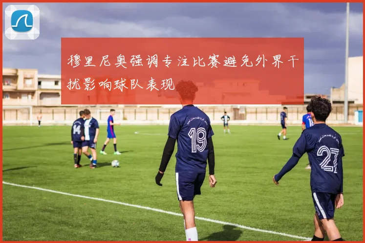 穆里尼奥强调专注比赛避免外界干扰影响球队表现
