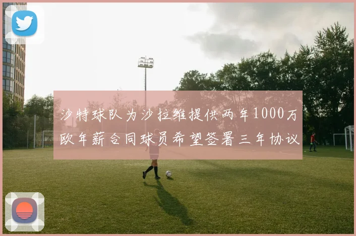 沙特球队为沙拉维提供两年1000万欧年薪合同球员希望签署三年协议