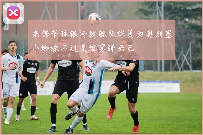老佛爷称银河战舰级球员为奥利塞小蜘蛛不过是烟雾弹而已