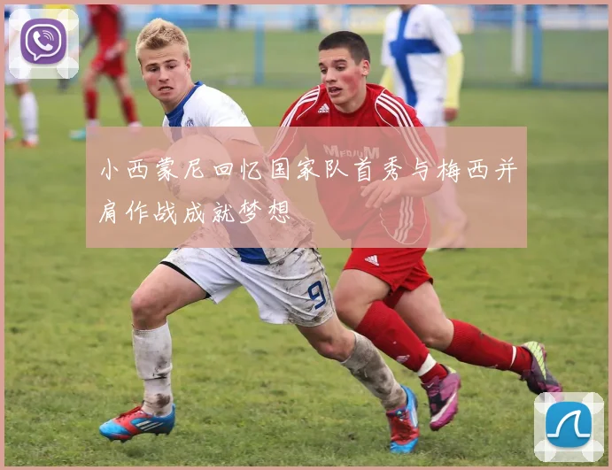小西蒙尼回忆国家队首秀与梅西并肩作战成就梦想