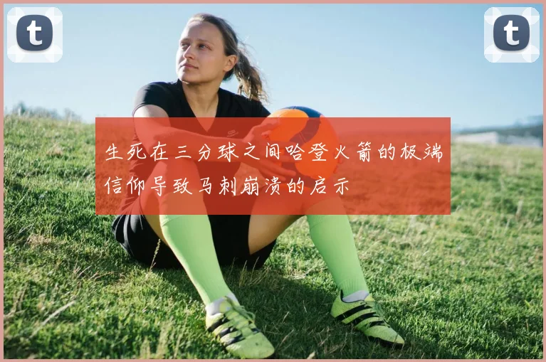 生死在三分球之间哈登火箭的极端信仰导致马刺崩溃的启示