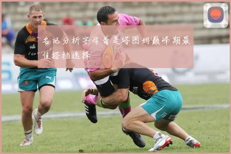 名记分析字母哥是塔图姆巅峰期最佳搭档选择