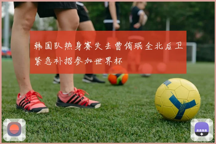 韩国队热身赛失去曹侑珉全北后卫紧急补招参加世界杯