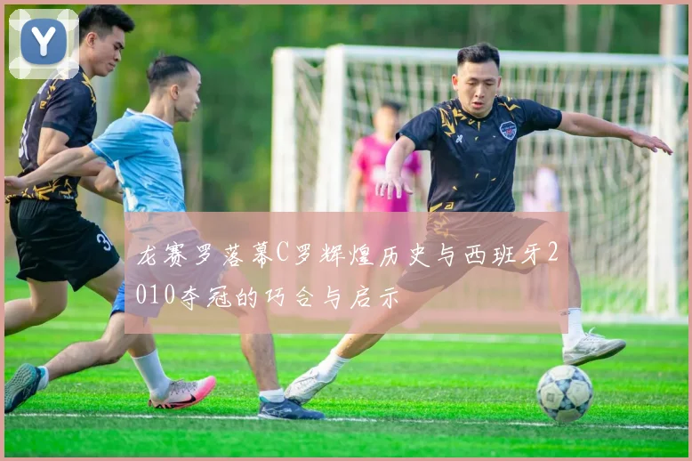 龙赛罗落幕C罗辉煌历史与西班牙2010夺冠的巧合与启示