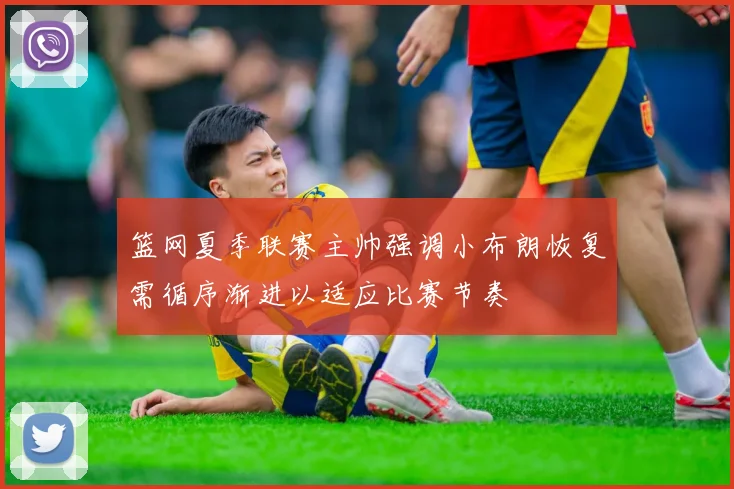 篮网夏季联赛主帅强调小布朗恢复需循序渐进以适应比赛节奏
