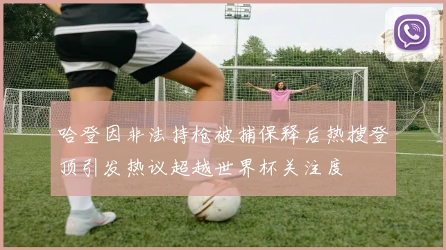 哈登因非法持枪被捕保释后热搜登顶引发热议超越世界杯关注度
