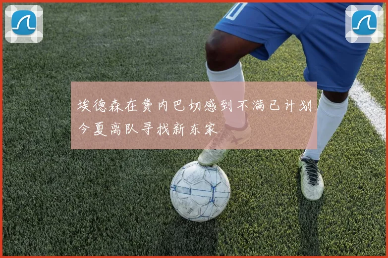 埃德森在费内巴切感到不满已计划今夏离队寻找新东家