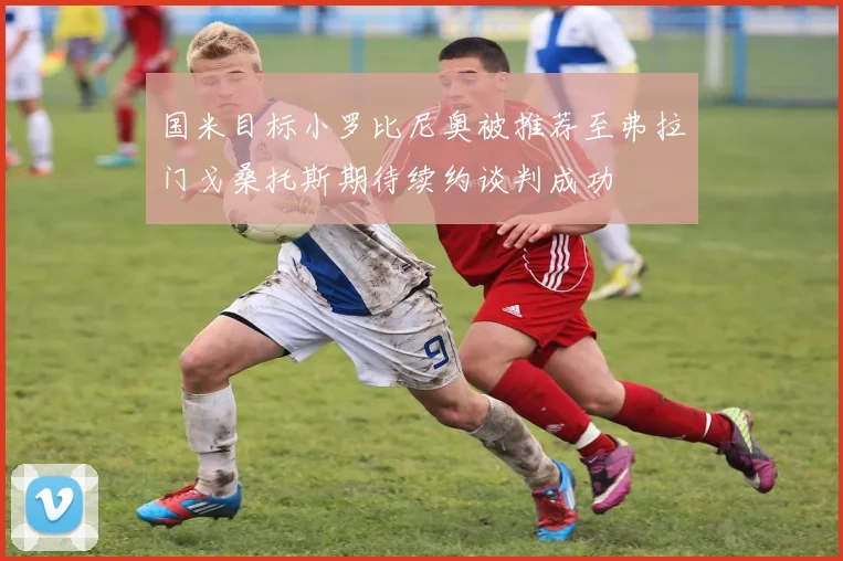 国米目标小罗比尼奥被推荐至弗拉门戈桑托斯期待续约谈判成功