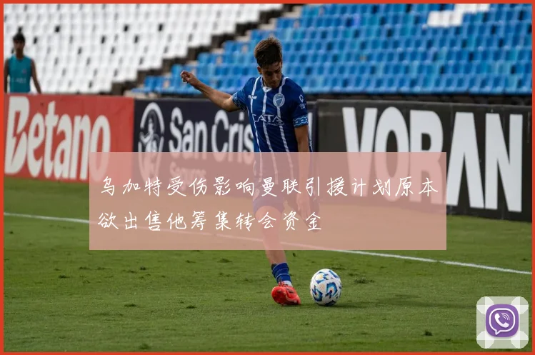乌加特受伤影响曼联引援计划原本欲出售他筹集转会资金