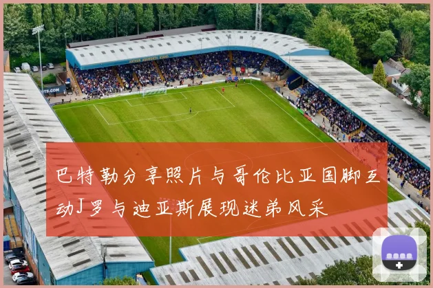 巴特勒分享照片与哥伦比亚国脚互动J罗与迪亚斯展现迷弟风采