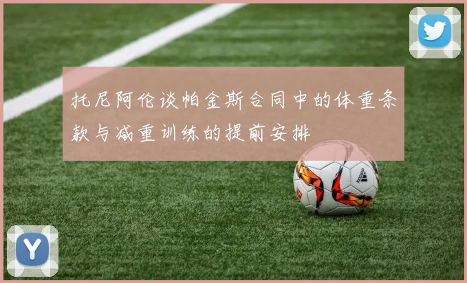 托尼阿伦谈帕金斯合同中的体重条款与减重训练的提前安排