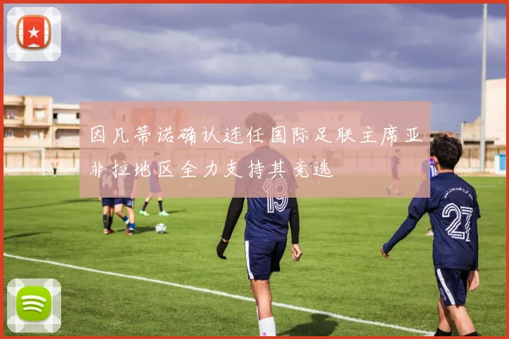 因凡蒂诺确认连任国际足联主席亚非拉地区全力支持其竞选