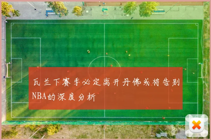 瓦兰下赛季必定离开丹佛或将告别NBA的深度分析